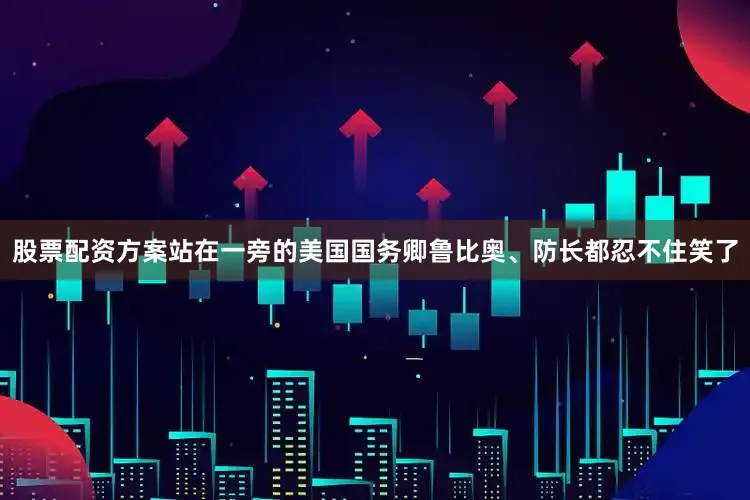 股票配资方案站在一旁的美国国务卿鲁比奥、防长都忍不住笑了