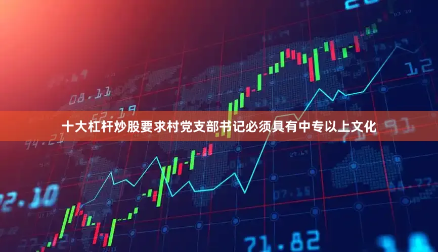 十大杠杆炒股要求村党支部书记必须具有中专以上文化