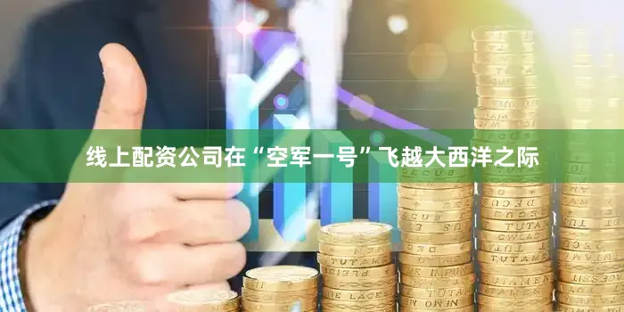 线上配资公司在“空军一号”飞越大西洋之际