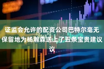 证监会允许的配资公司巴特尔毫无保留地为杨瀚森送上了五条宝贵建议
