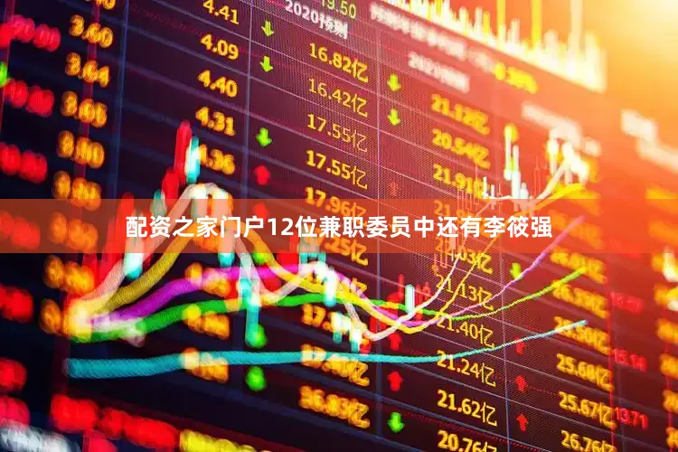 配资之家门户12位兼职委员中还有李筱强