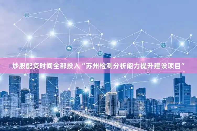 炒股配资时间全部投入“苏州检测分析能力提升建设项目”
