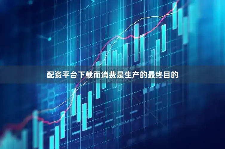 配资平台下载而消费是生产的最终目的