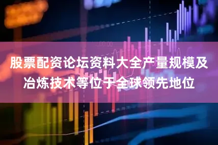股票配资论坛资料大全产量规模及冶炼技术等位于全球领先地位