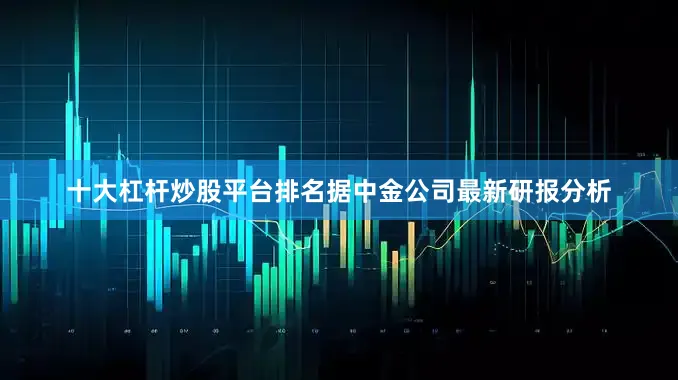 十大杠杆炒股平台排名　　据中金公司最新研报分析