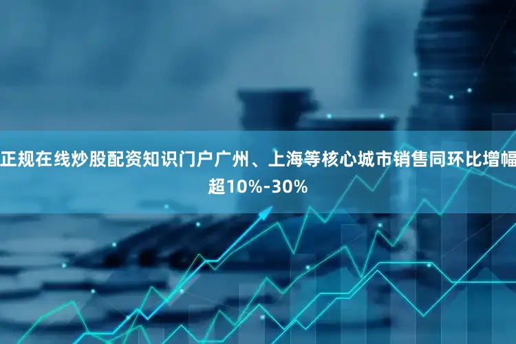 正规在线炒股配资知识门户广州、上海等核心城市销售同环比增幅超10%-30%