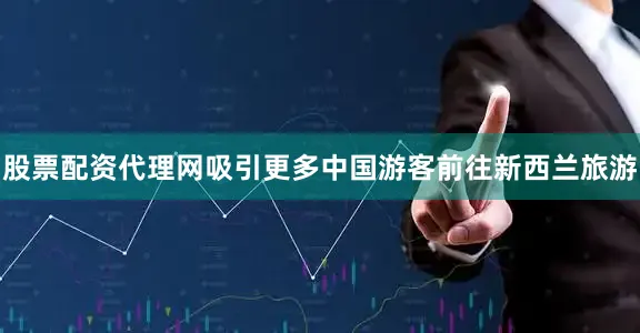 股票配资代理网吸引更多中国游客前往新西兰旅游