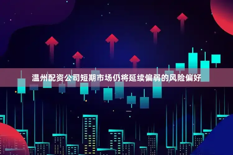 温州配资公司短期市场仍将延续偏弱的风险偏好