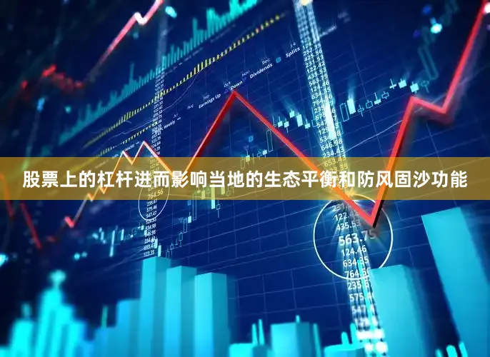 股票上的杠杆进而影响当地的生态平衡和防风固沙功能