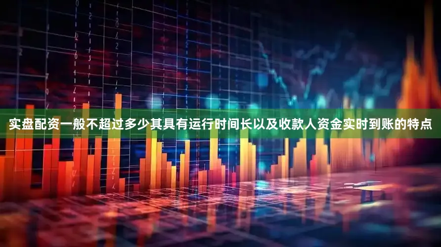 实盘配资一般不超过多少其具有运行时间长以及收款人资金实时到账的特点