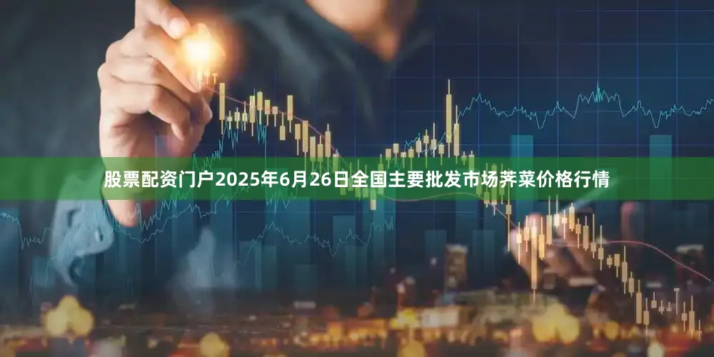 股票配资门户2025年6月26日全国主要批发市场荠菜价格行情