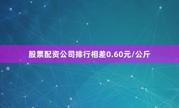 股票配资公司排行相差0.60元/公斤