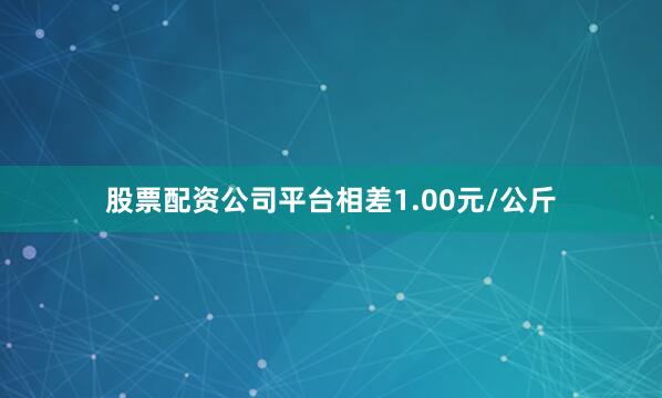 股票配资公司平台相差1.00元/公斤