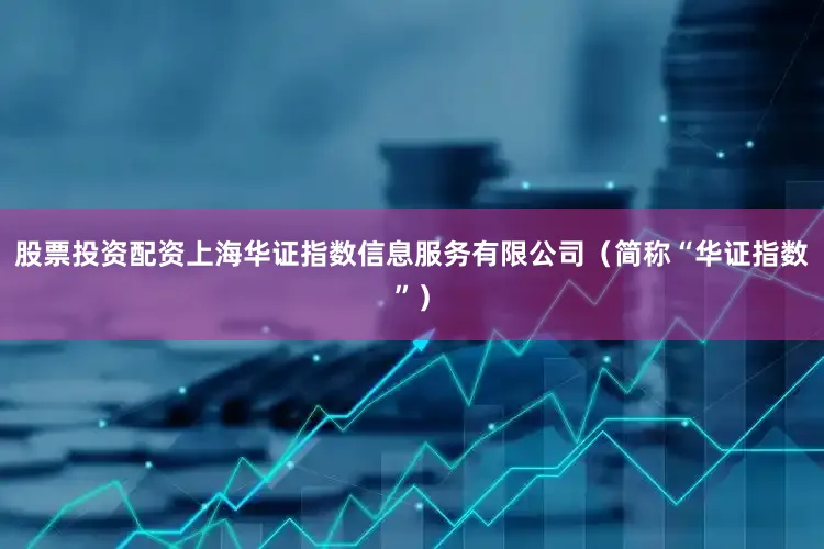 股票投资配资上海华证指数信息服务有限公司（简称“华证指数”）