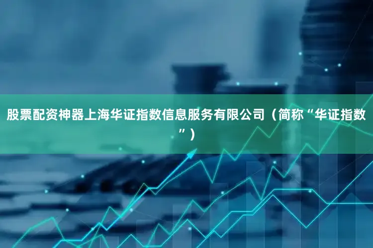 股票配资神器上海华证指数信息服务有限公司（简称“华证指数”）
