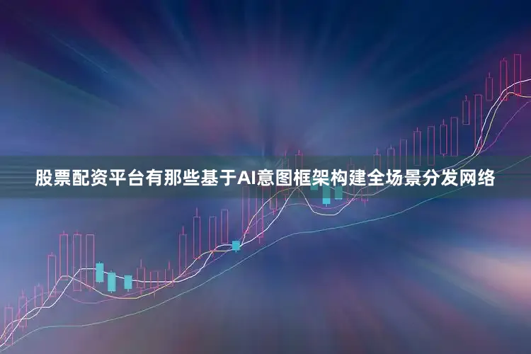 股票配资平台有那些基于AI意图框架构建全场景分发网络