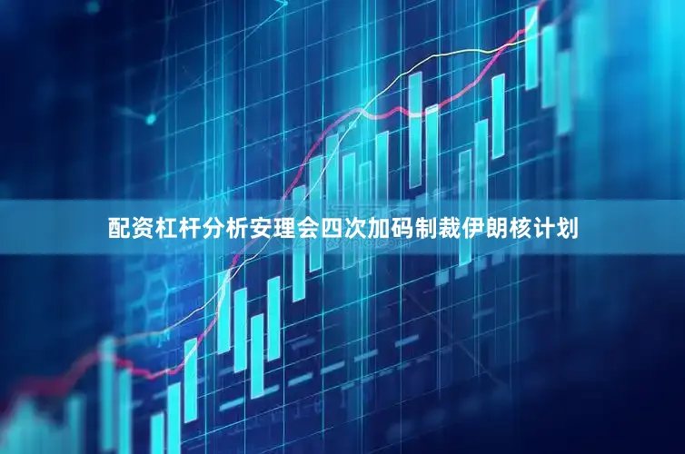 配资杠杆分析安理会四次加码制裁伊朗核计划