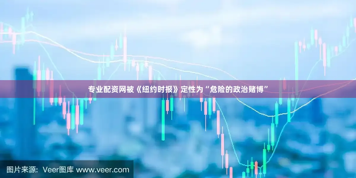 专业配资网被《纽约时报》定性为“危险的政治赌博”