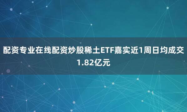 配资专业在线配资炒股稀土ETF嘉实近1周日均成交1.82亿元