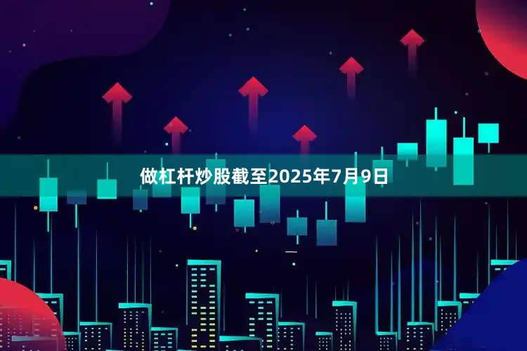 做杠杆炒股截至2025年7月9日
