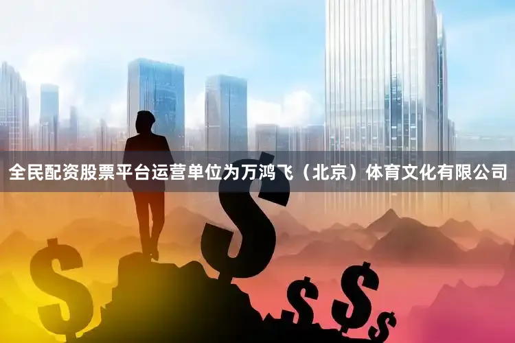 全民配资股票平台运营单位为万鸿飞（北京）体育文化有限公司