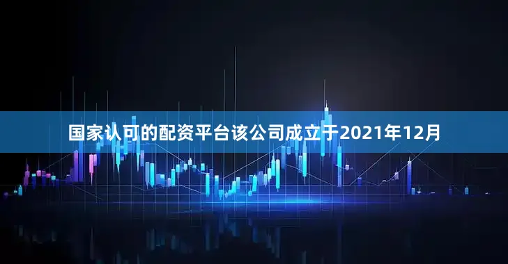 国家认可的配资平台　　该公司成立于2021年12月