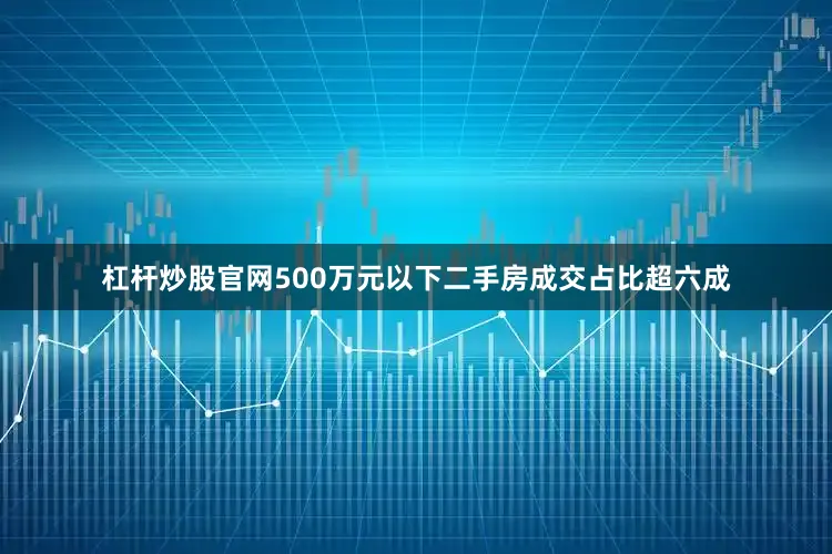 杠杆炒股官网500万元以下二手房成交占比超六成