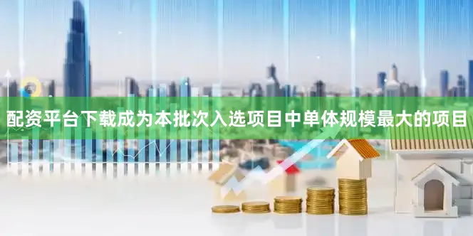 配资平台下载成为本批次入选项目中单体规模最大的项目