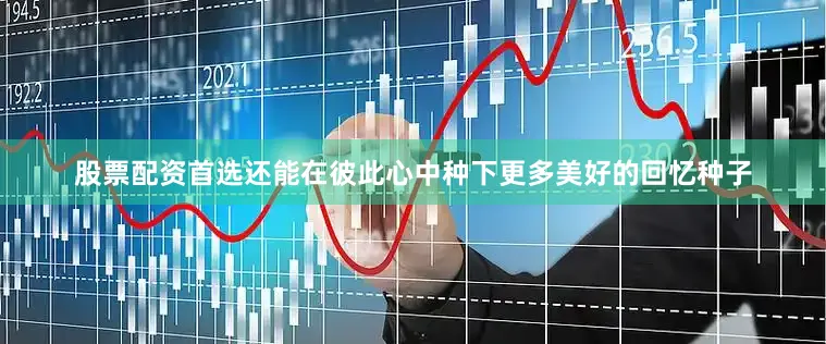 股票配资首选还能在彼此心中种下更多美好的回忆种子