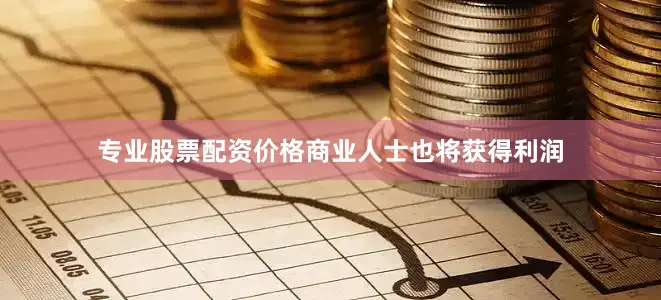 专业股票配资价格商业人士也将获得利润