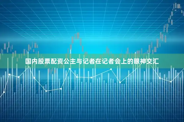 国内股票配资公主与记者在记者会上的眼神交汇