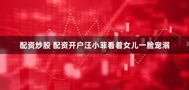 配资炒股 配资开户汪小菲看着女儿一脸宠溺