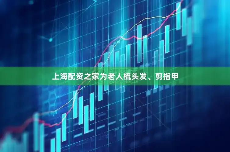 上海配资之家为老人梳头发、剪指甲