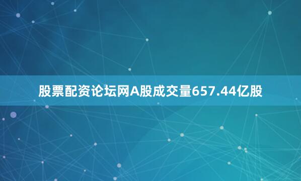 股票配资论坛网A股成交量657.44亿股
