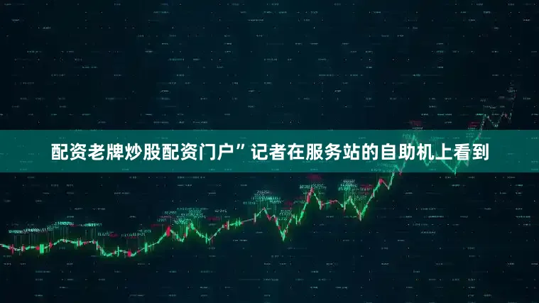 配资老牌炒股配资门户”记者在服务站的自助机上看到