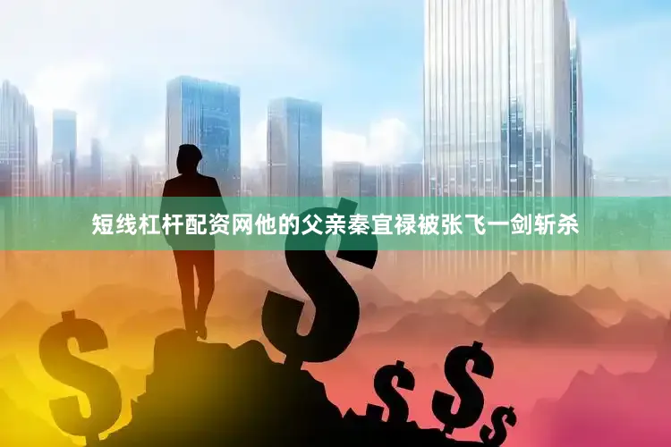 短线杠杆配资网他的父亲秦宜禄被张飞一剑斩杀