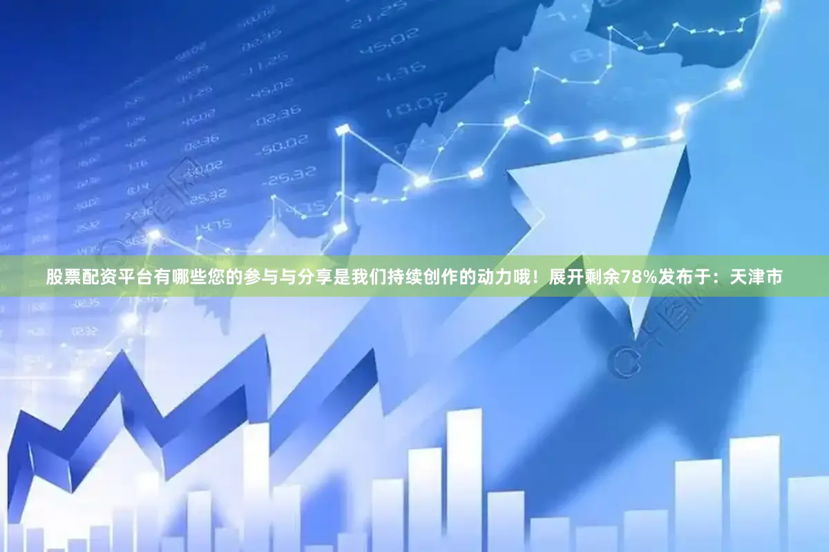 股票配资平台有哪些您的参与与分享是我们持续创作的动力哦！展开剩余78%发布于：天津市