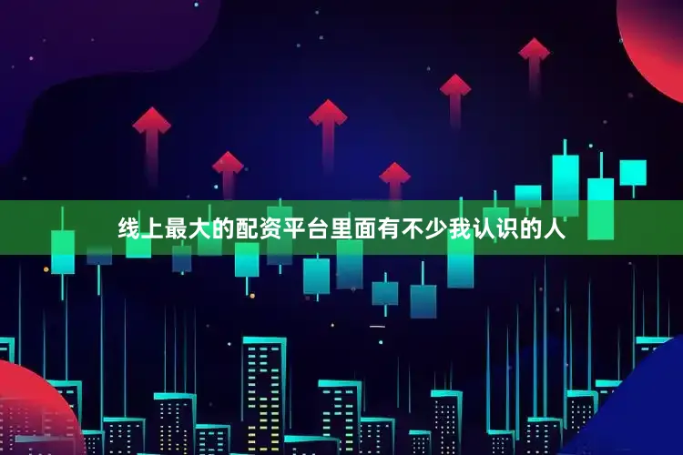 线上最大的配资平台里面有不少我认识的人