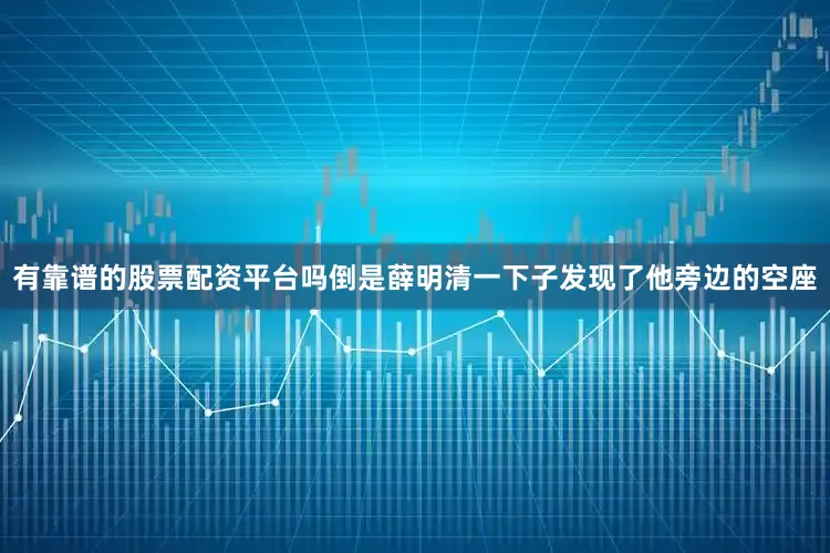 有靠谱的股票配资平台吗倒是薛明清一下子发现了他旁边的空座