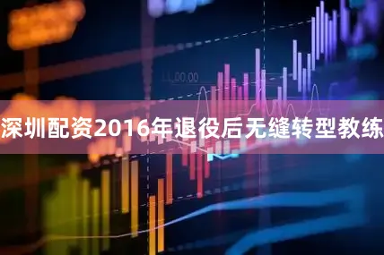 深圳配资2016年退役后无缝转型教练