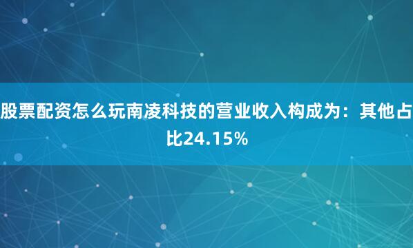 股票配资怎么玩南凌科技的营业收入构成为：其他占比24.15%