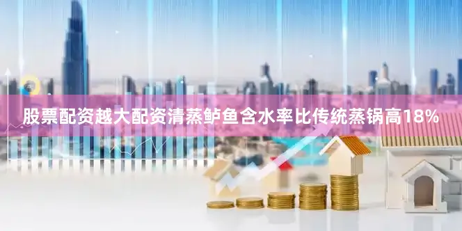 股票配资越大配资清蒸鲈鱼含水率比传统蒸锅高18%