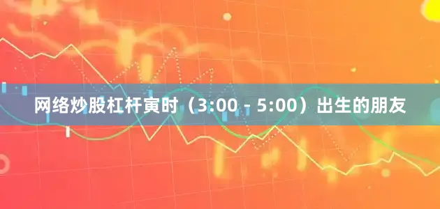 网络炒股杠杆寅时（3:00 - 5:00）出生的朋友
