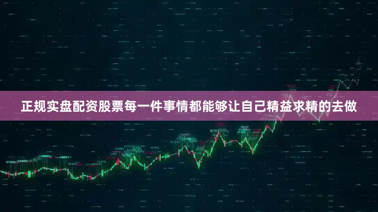 正规实盘配资股票每一件事情都能够让自己精益求精的去做