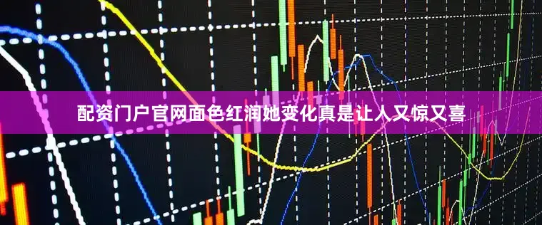 配资门户官网面色红润她变化真是让人又惊又喜
