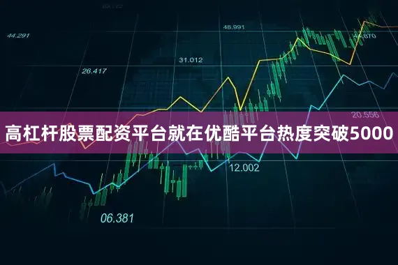 高杠杆股票配资平台就在优酷平台热度突破5000