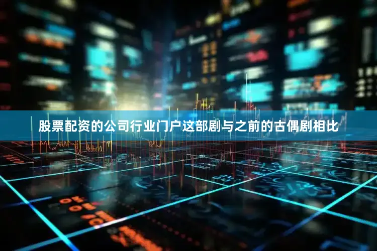 股票配资的公司行业门户这部剧与之前的古偶剧相比
