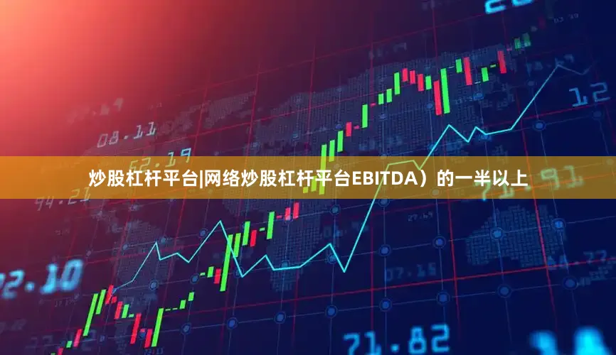 炒股杠杆平台|网络炒股杠杆平台EBITDA）的一半以上