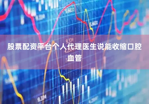 股票配资平台个人代理医生说能收缩口腔血管