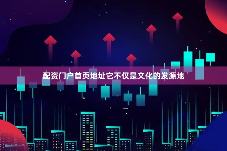 配资门户首页地址它不仅是文化的发源地